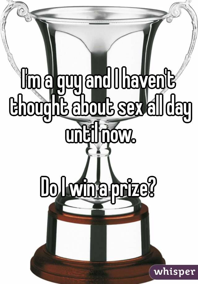 I'm a guy and I haven't thought about sex all day until now.

Do I win a prize?