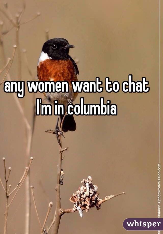 any women want to chat I'm in columbia