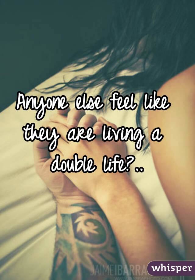 Anyone else feel like 
they are living a 
double life?..
