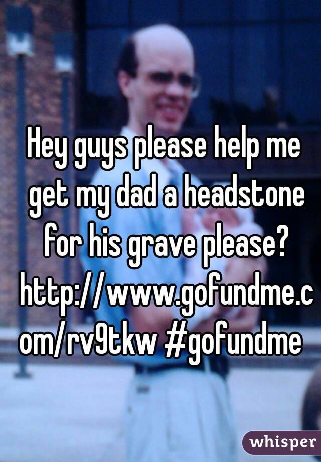 Hey guys please help me get my dad a headstone for his grave please? http://www.gofundme.com/rv9tkw #gofundme 