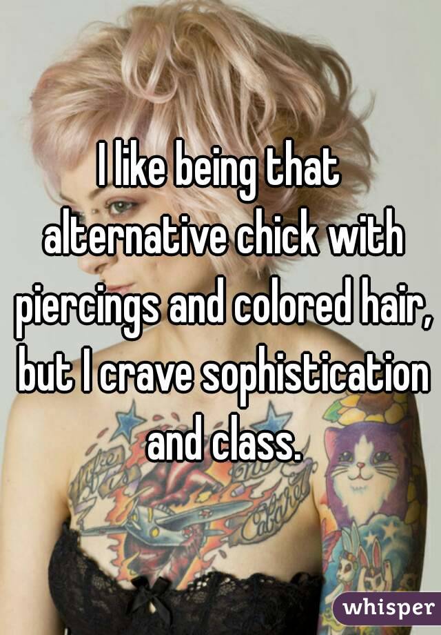 I like being that alternative chick with piercings and colored hair, but I crave sophistication and class.