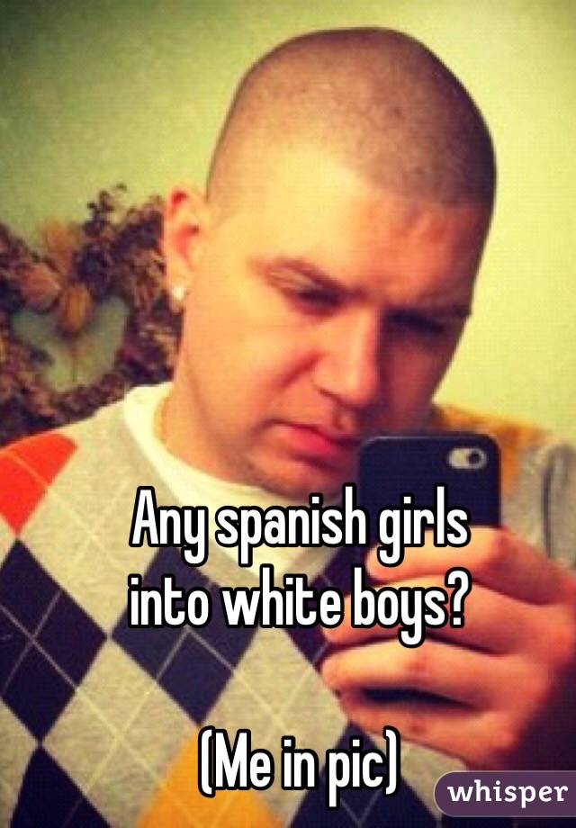 Any spanish girls 
into white boys? 

(Me in pic)