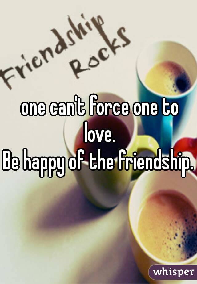  one can't force one to love.
Be happy of the friendship.
