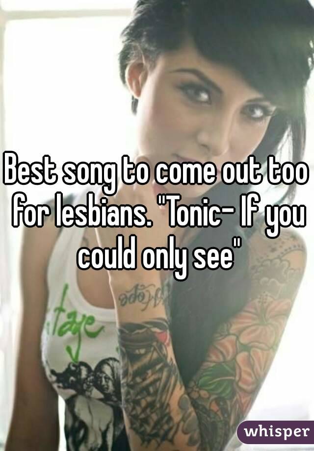 Best song to come out too for lesbians. "Tonic- If you could only see"