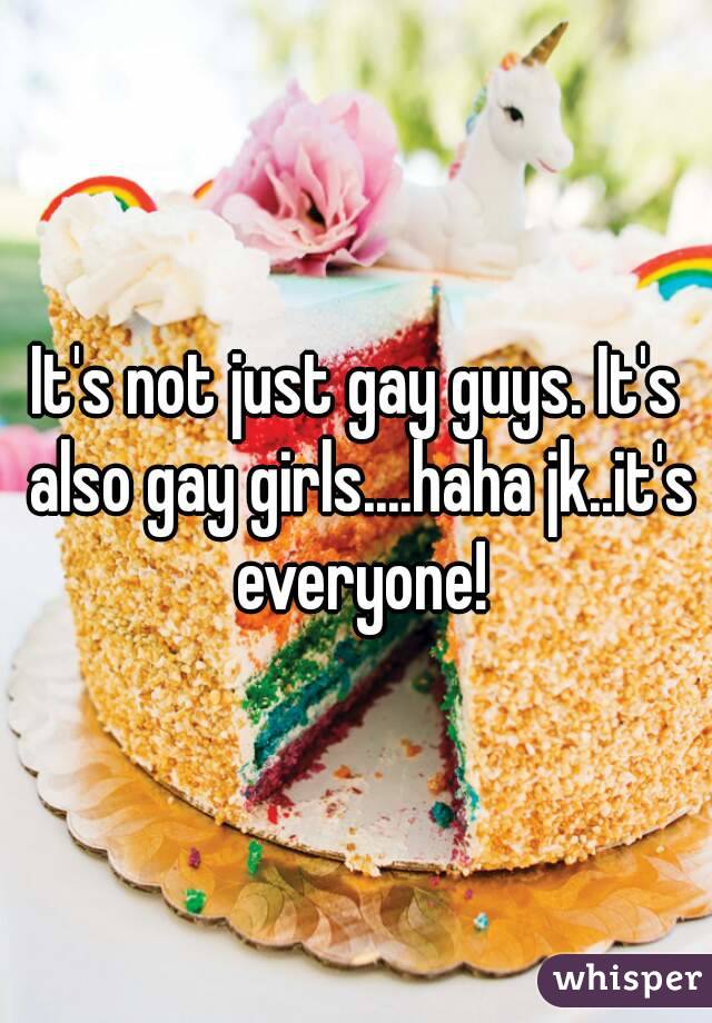 It's not just gay guys. It's also gay girls....haha jk..it's everyone!
