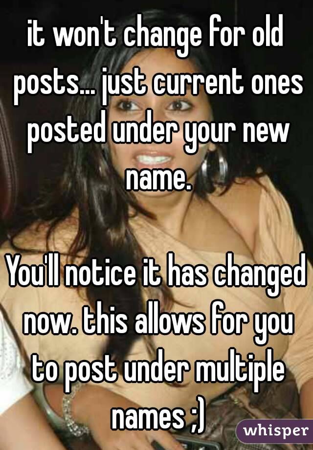 it won't change for old posts... just current ones posted under your new name.

You'll notice it has changed now. this allows for you to post under multiple names ;)