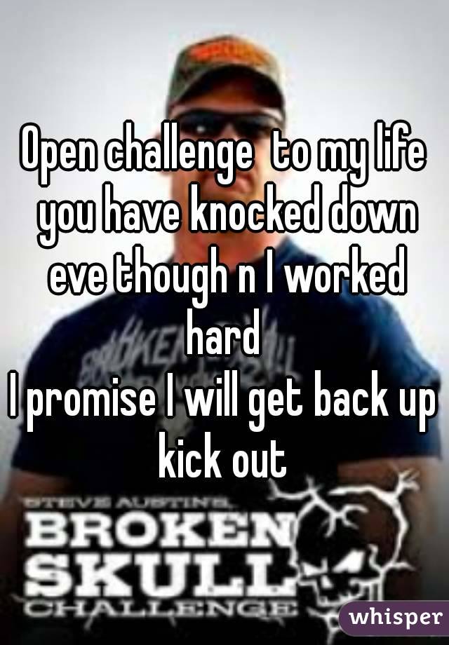 Open challenge  to my life you have knocked down eve though n I worked hard 
I promise I will get back up kick out 