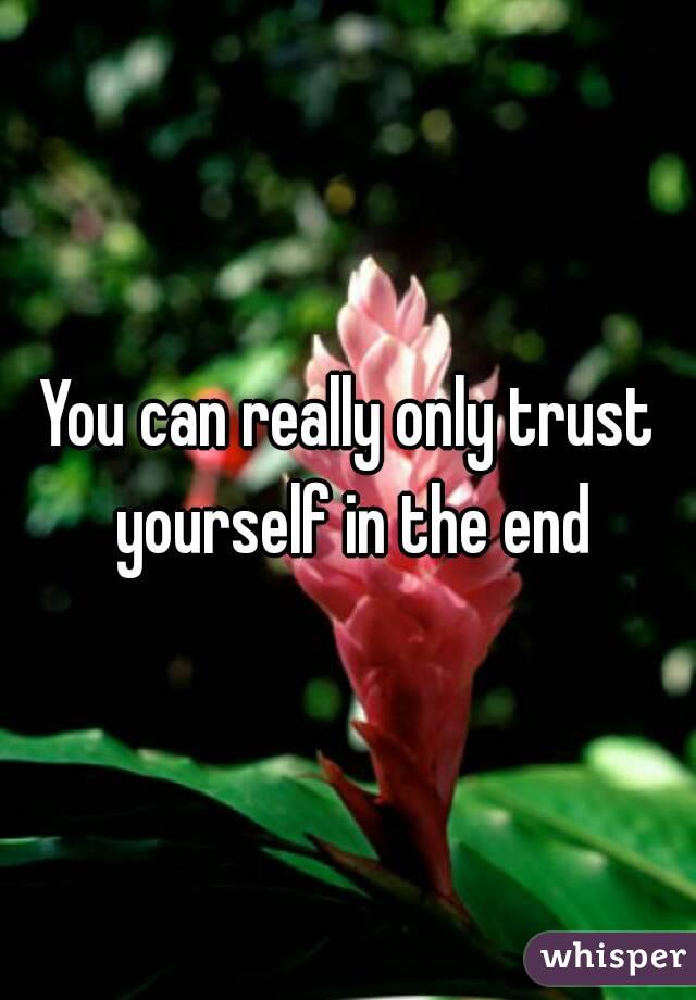 You can really only trust yourself in the end