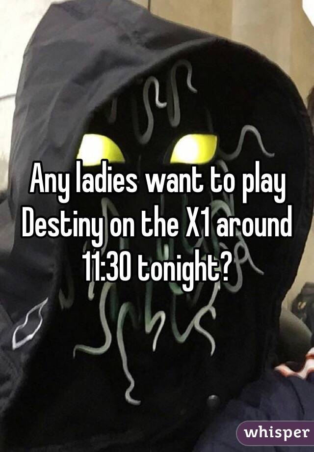 Any ladies want to play Destiny on the X1 around 11:30 tonight?