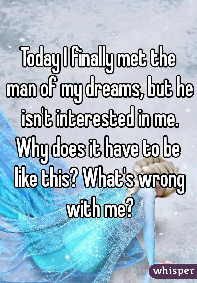 Today I finally met the man of my dreams, but he isn't interested in me.
Why does it have to be like this? What's wrong with me?
