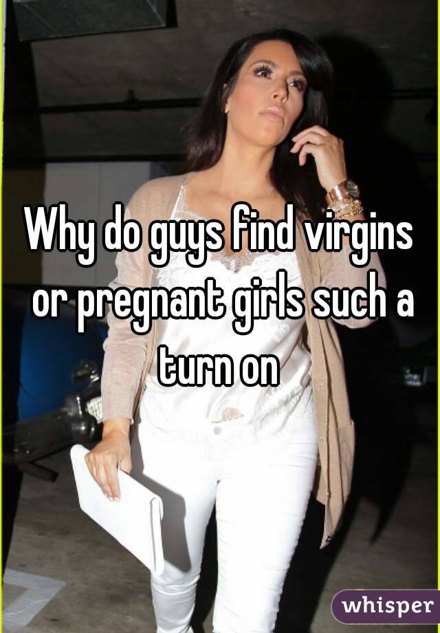Why do guys find virgins or pregnant girls such a turn on 
