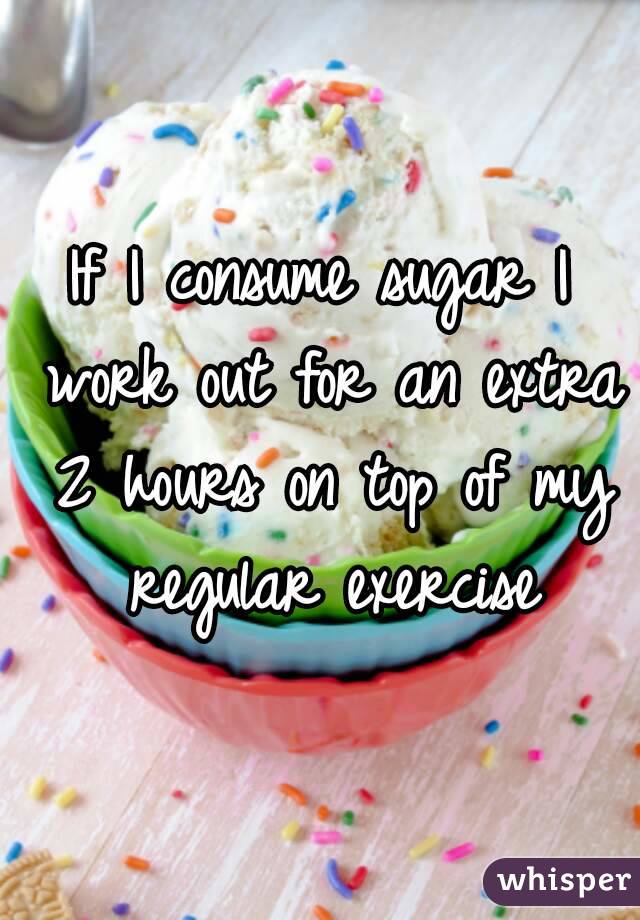 If I consume sugar I work out for an extra 2 hours on top of my regular exercise