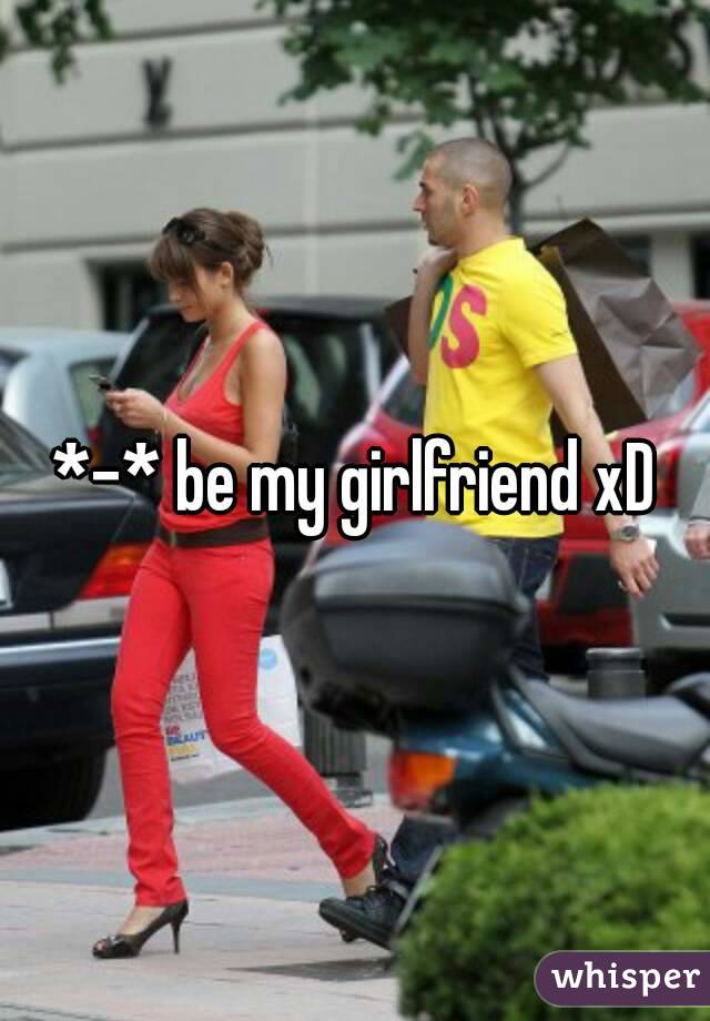  *-* be my girlfriend xD 

