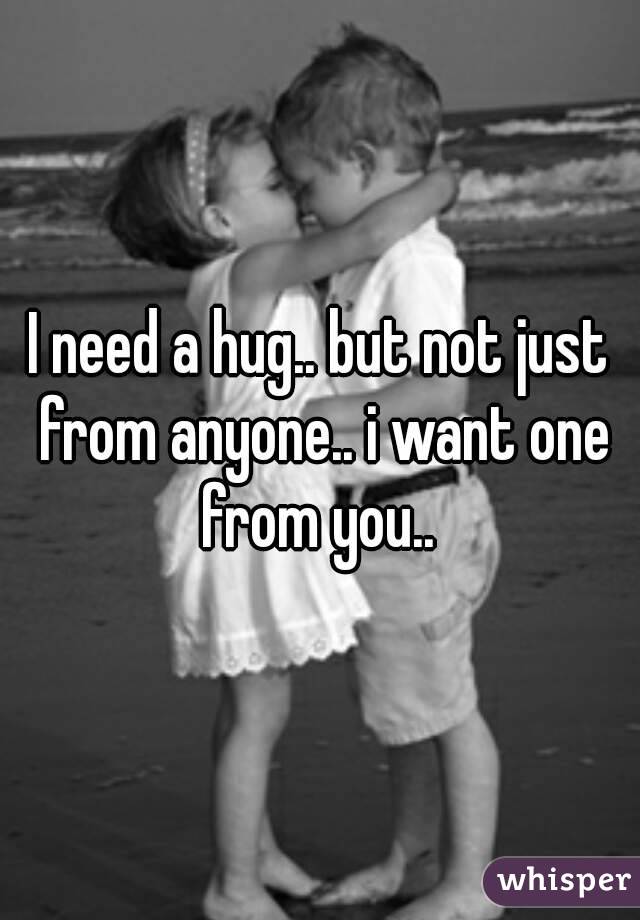 I need a hug.. but not just from anyone.. i want one from you.. 