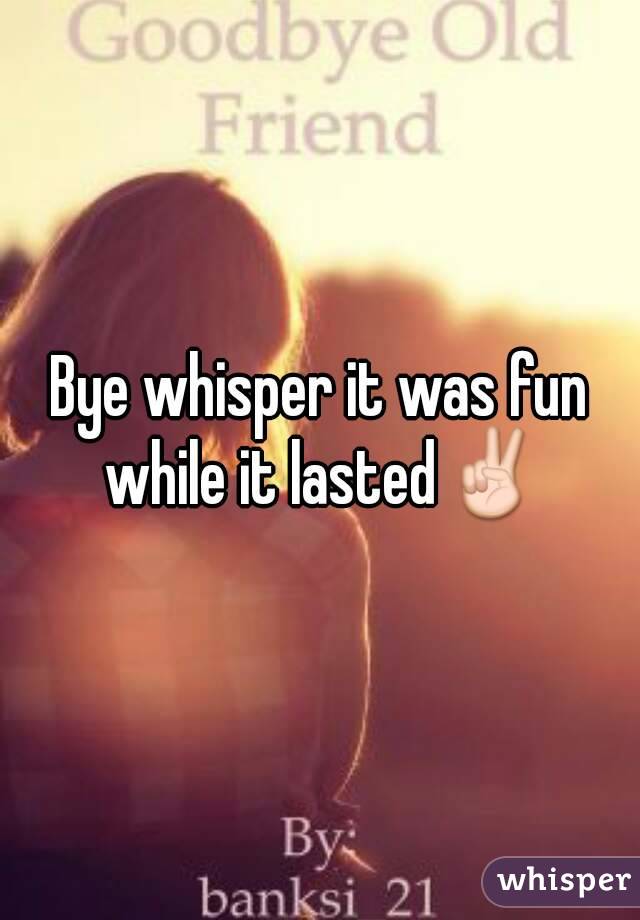 Bye whisper it was fun while it lasted✌