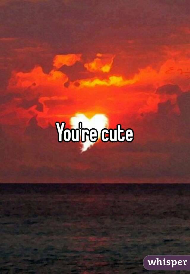 You're cute