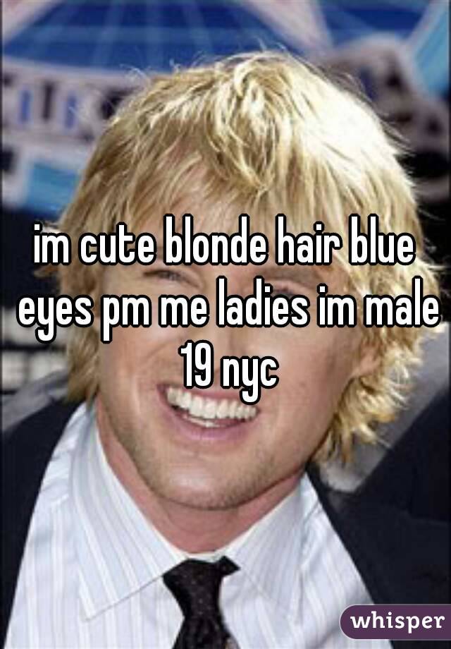 im cute blonde hair blue eyes pm me ladies im male 19 nyc