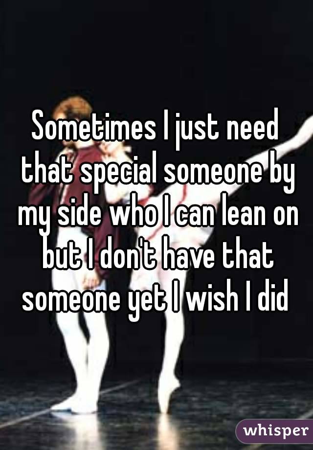 Sometimes I just need that special someone by my side who I can lean on but I don't have that someone yet I wish I did 