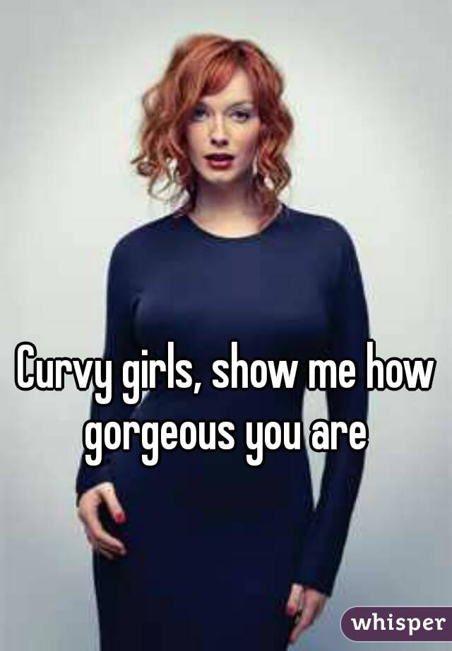 Curvy girls, show me how gorgeous you are 