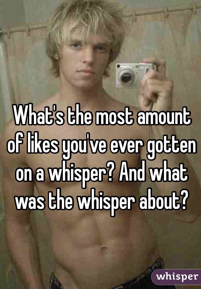 What's the most amount of likes you've ever gotten on a whisper? And what was the whisper about?
