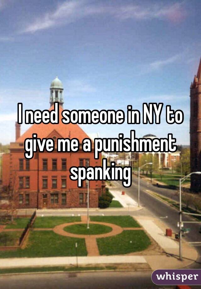 I need someone in NY to give me a punishment spanking