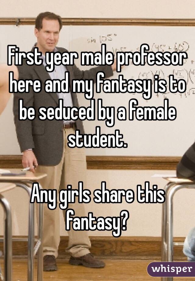First year male professor here and my fantasy is to be seduced by a female student.

Any girls share this fantasy?