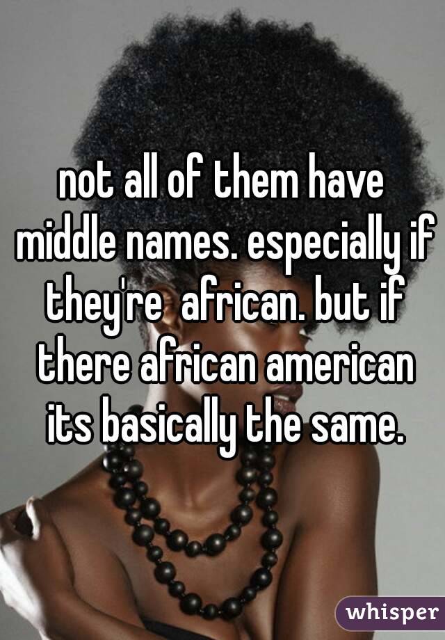 not all of them have middle names. especially if they're  african. but if there african american its basically the same.