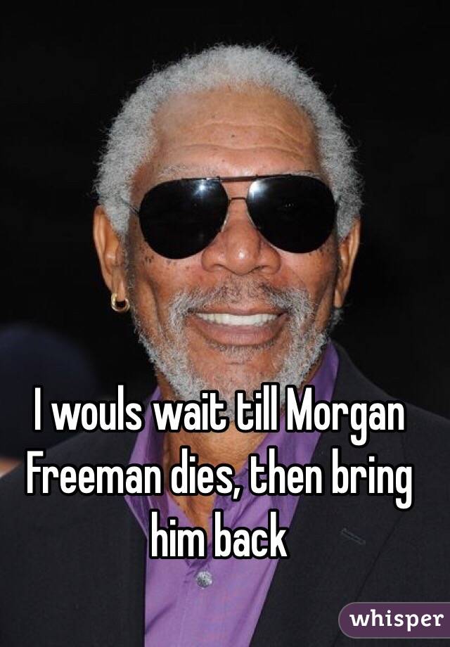 I wouls wait till Morgan Freeman dies, then bring him back