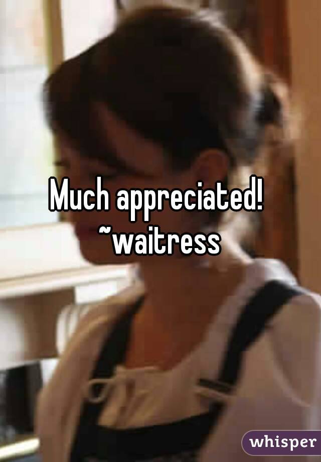 Much appreciated! 
~waitress