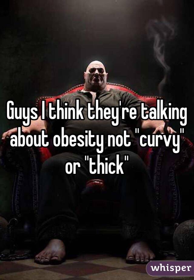 Guys I think they're talking about obesity not "curvy" or "thick"