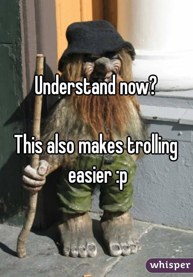 Understand now?

This also makes trolling easier :p