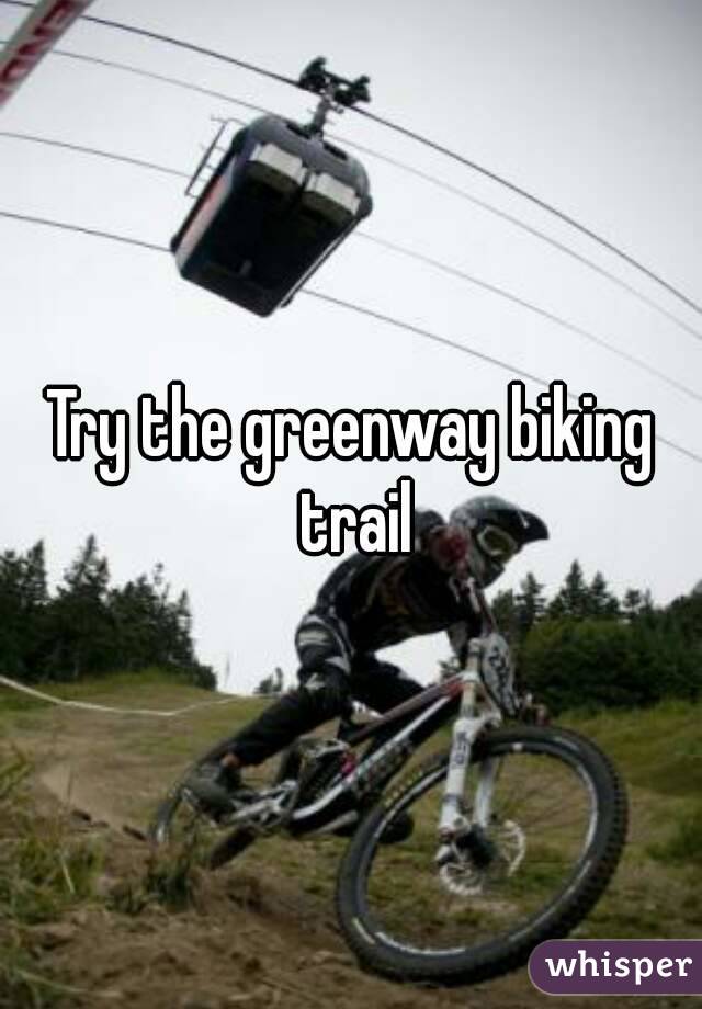 Try the greenway biking trail