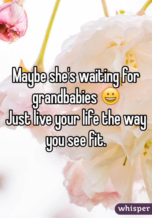 Maybe she's waiting for grandbabies 😀
Just live your life the way you see fit. 