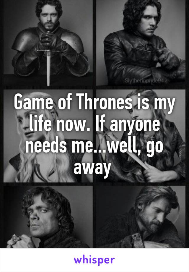 Game of Thrones is my life now. If anyone needs me...well, go away 