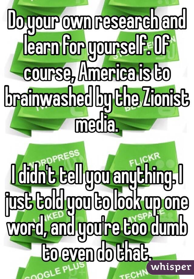 Do your own research and learn for yourself. Of course, America is to brainwashed by the Zionist media.

I didn't tell you anything. I just told you to look up one word, and you're too dumb to even do that.