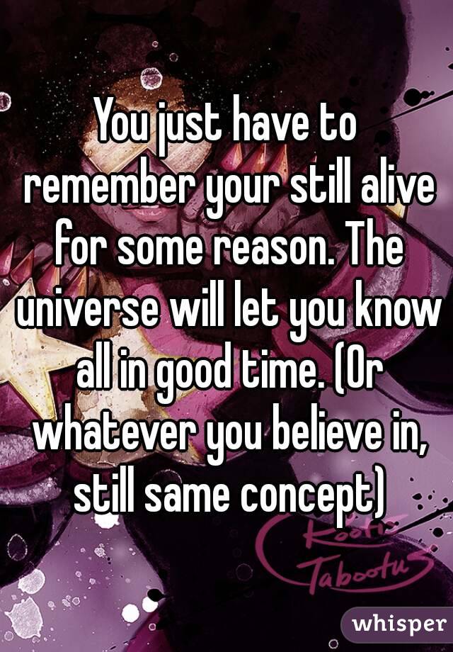 You just have to remember your still alive for some reason. The universe will let you know all in good time. (Or whatever you believe in, still same concept)