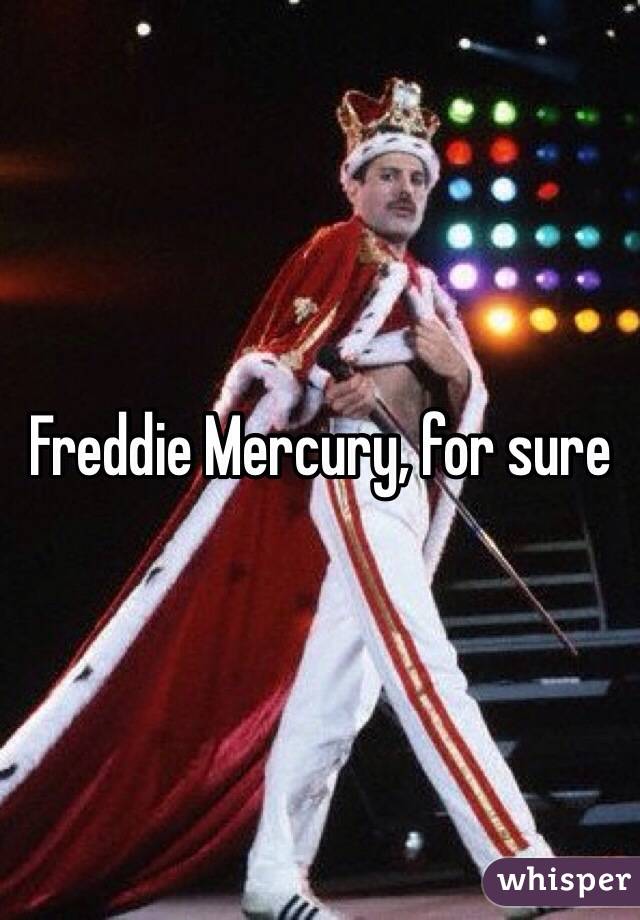 Freddie Mercury, for sure