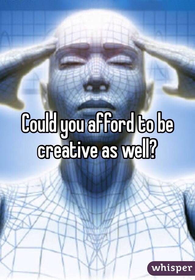 Could you afford to be creative as well?