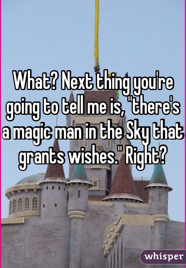 What? Next thing you're going to tell me is, "there's a magic man in the Sky that grants wishes." Right?