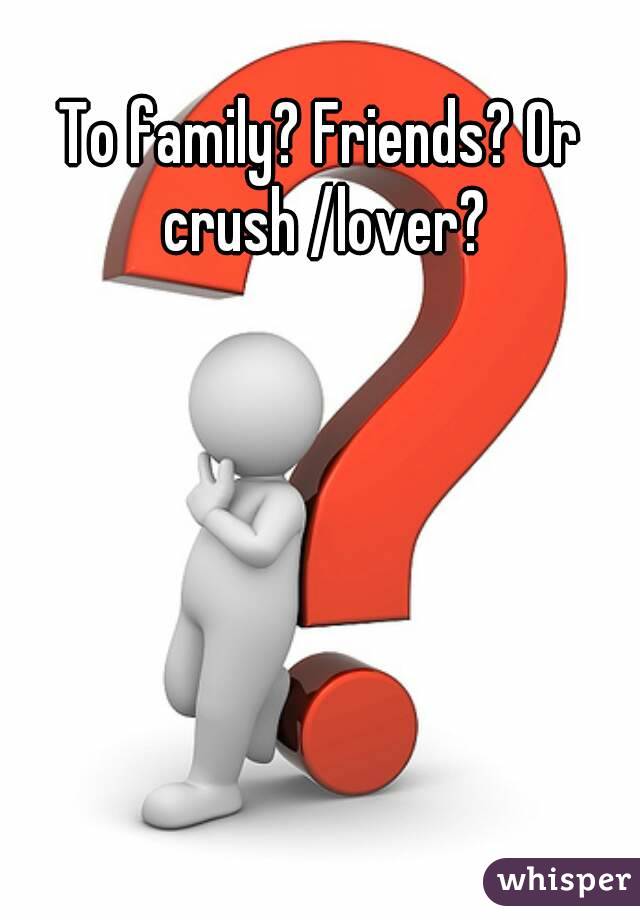 To family? Friends? Or crush /lover?