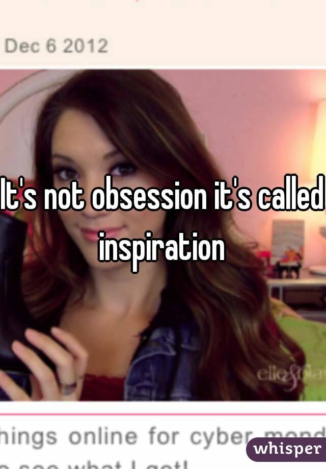 It's not obsession it's called inspiration 