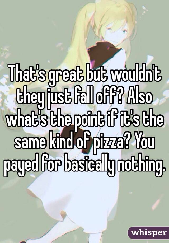 That's great but wouldn't they just fall off? Also what's the point if it's the same kind of pizza? You payed for basically nothing.