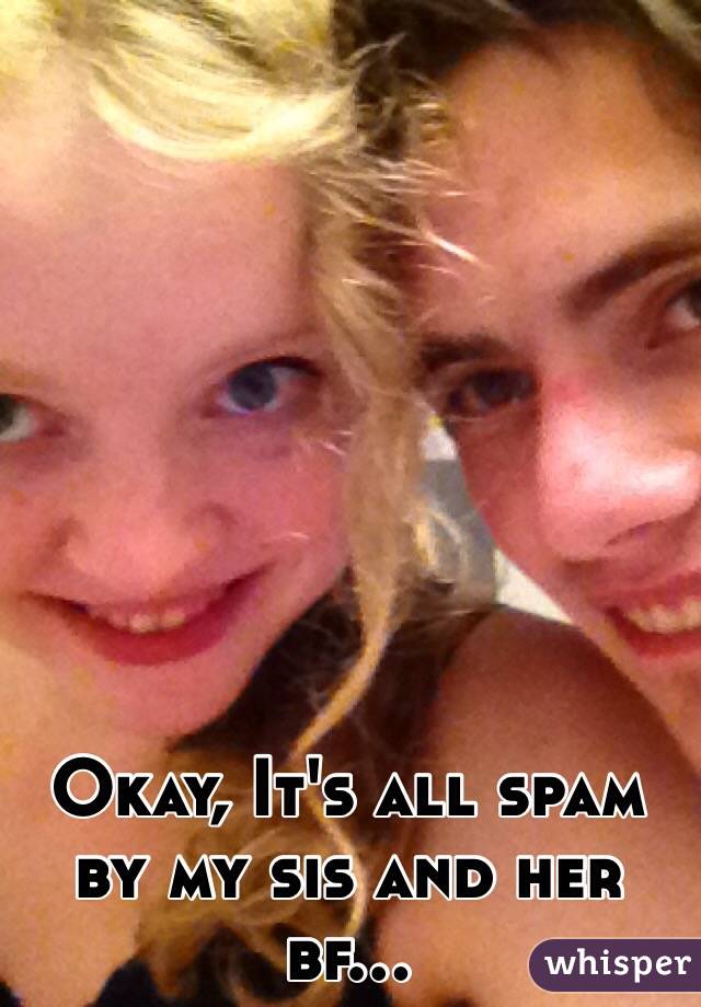 Okay, It's all spam by my sis and her bf...