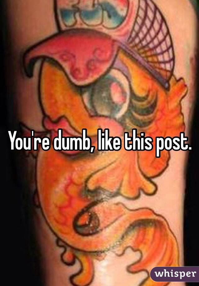 You're dumb, like this post. 