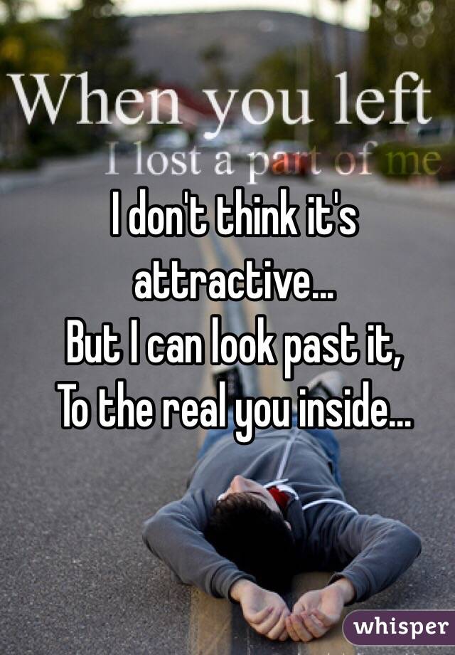 I don't think it's attractive...
But I can look past it,
To the real you inside...