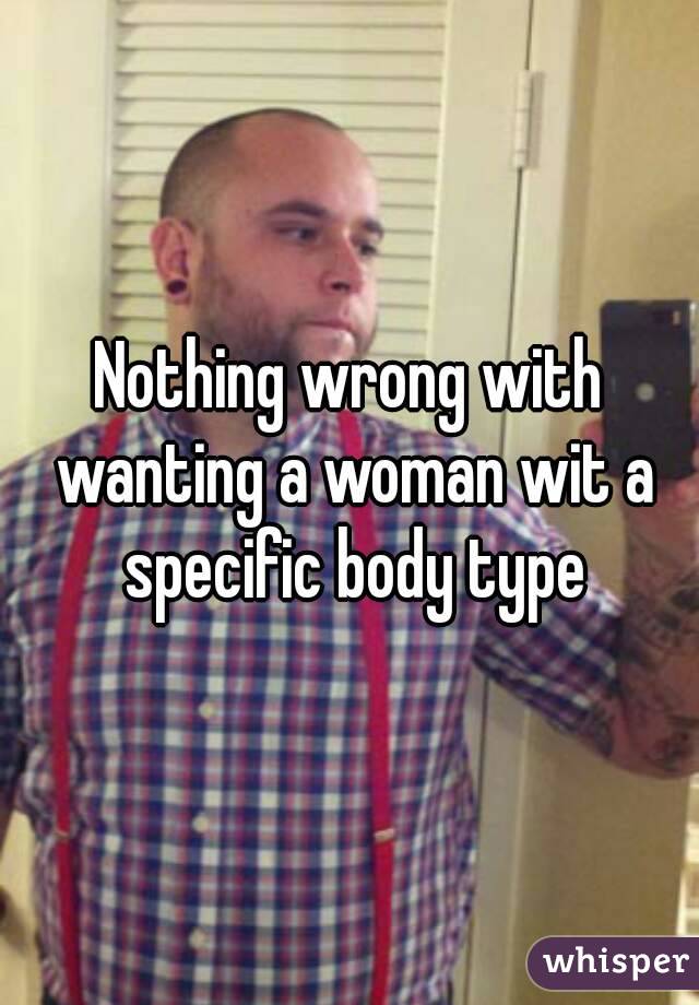 Nothing wrong with wanting a woman wit a specific body type