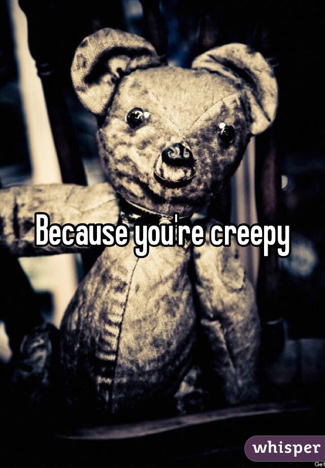 Because you're creepy