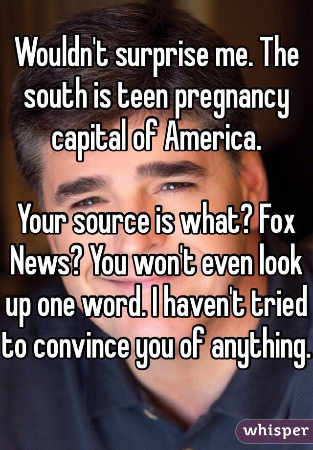 Wouldn't surprise me. The south is teen pregnancy capital of America. 

Your source is what? Fox News? You won't even look up one word. I haven't tried to convince you of anything.