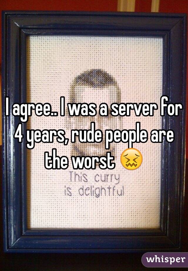 I agree.. I was a server for 4 years, rude people are the worst 😖
