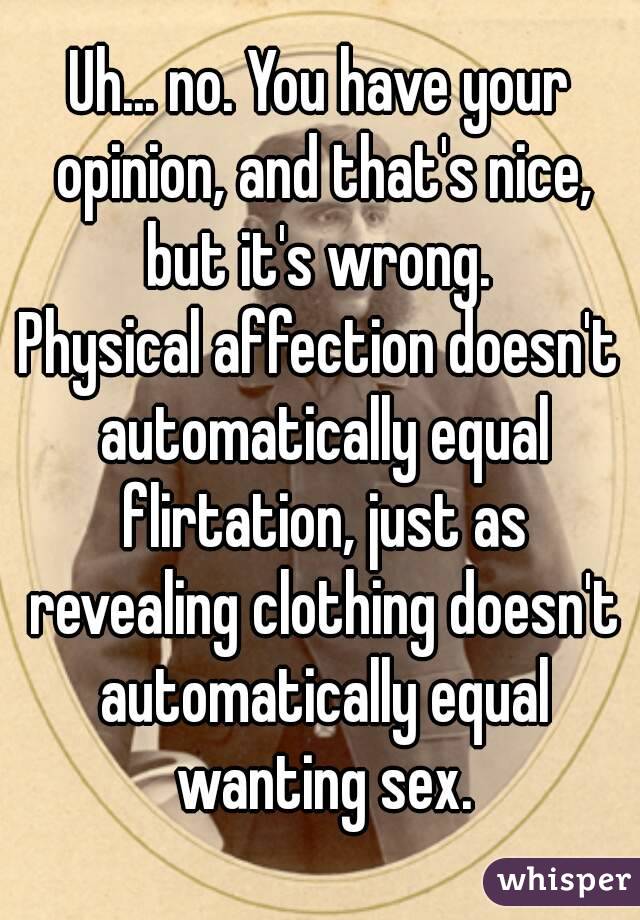 Uh... no. You have your opinion, and that's nice, but it's wrong. 
Physical affection doesn't automatically equal flirtation, just as revealing clothing doesn't automatically equal wanting sex.